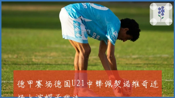 德甲赛场德国U21中锋佩契诺维奇连场上演帽子戏法