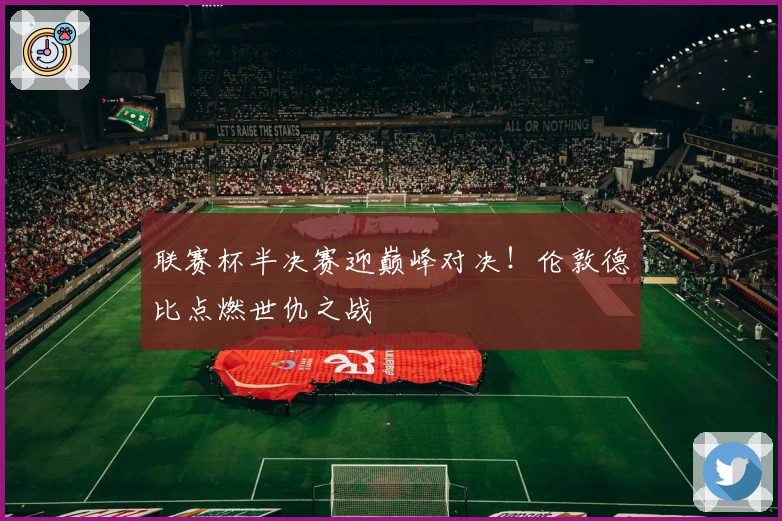 联赛杯半决赛迎巅峰对决！伦敦德比点燃世仇之战