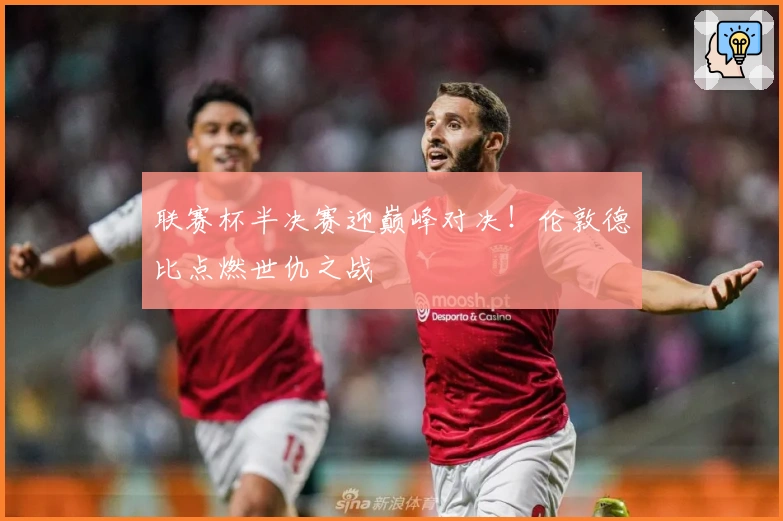 联赛杯半决赛迎巅峰对决！伦敦德比点燃世仇之战