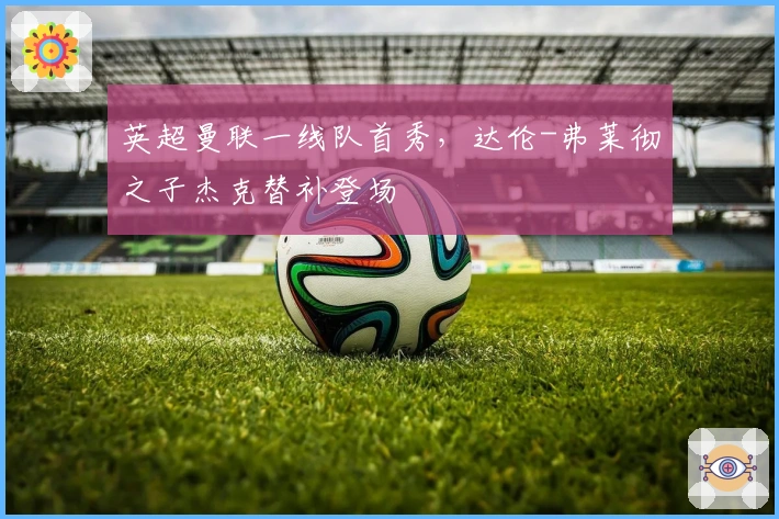 英超曼联一线队首秀，达伦-弗莱彻之子杰克替补登场