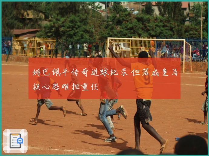 姆巴佩平传奇进球纪录 但若成皇马核心恐难担重任