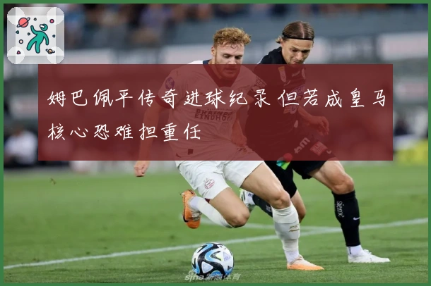 姆巴佩平传奇进球纪录 但若成皇马核心恐难担重任