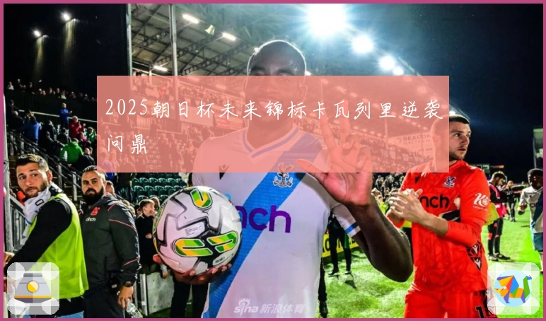 2025朝日杯未来锦标卡瓦列里逆袭问鼎