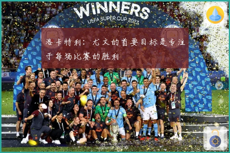 洛卡特利：尤文的首要目标是专注于每场比赛的胜利