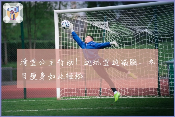 滑雪公主行动！边玩雪边减脂，冬日瘦身如此轻松
