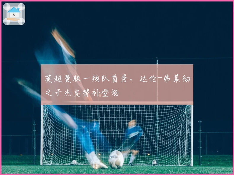 英超曼联一线队首秀，达伦-弗莱彻之子杰克替补登场