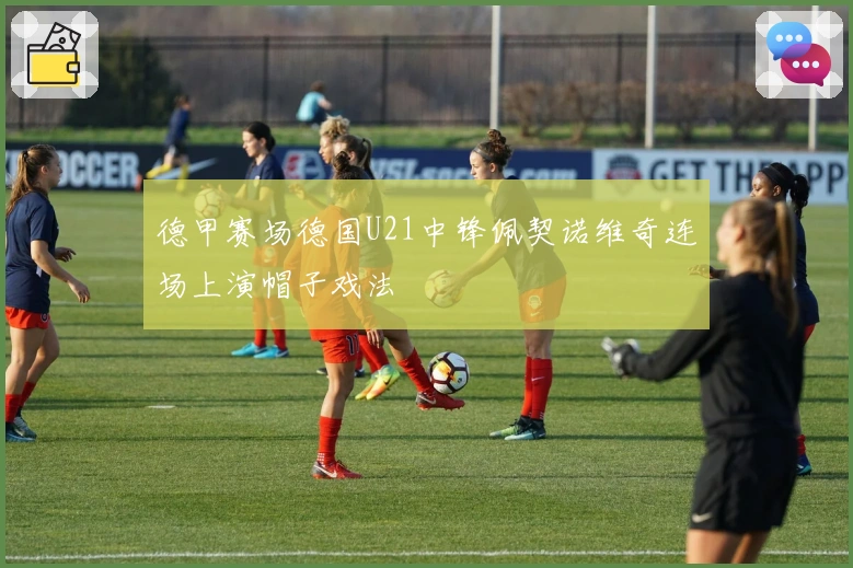 德甲赛场德国U21中锋佩契诺维奇连场上演帽子戏法